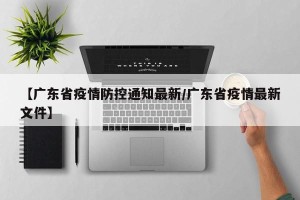 【广东省疫情防控通知最新/广东省疫情最新文件】