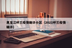 黑龙江呼兰疫情确诊小区（2021呼兰疫情确诊）