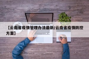 【云南省疫情管理办法最新/云南省疫情防控方案】