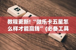 教程更新!“微乐卡五星怎么样才能赢钱”(必备工具)辅助教学