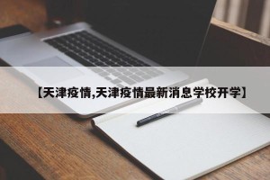 【天津疫情,天津疫情最新消息学校开学】
