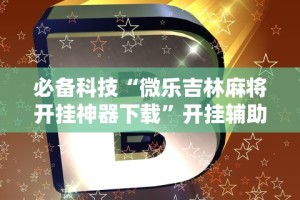 必备科技“微乐吉林麻将开挂神器下载”开挂辅助脚本+详细开挂安装教程