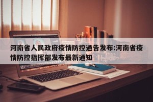 河南省人民政府疫情防控通告发布:河南省疫情防控指挥部发布最新通知