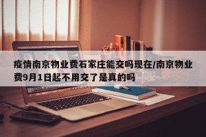 疫情南京物业费石家庄能交吗现在/南京物业费9月1日起不用交了是真的吗