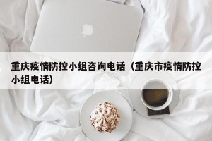 重庆疫情防控小组咨询电话（重庆市疫情防控小组电话）