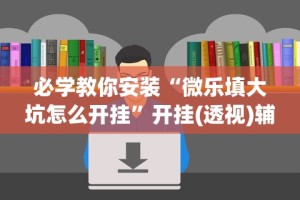 必学教你安装“微乐填大坑怎么开挂”开挂(透视)辅助教程