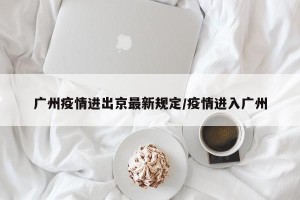 广州疫情进出京最新规定/疫情进入广州