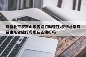 疫情北京疫苗山东省能打吗现在:疫情北京疫苗山东省能打吗现在还能打吗