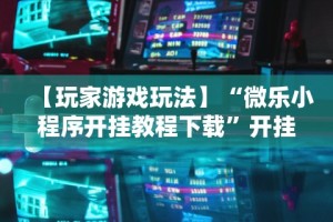 【玩家游戏玩法】“微乐小程序开挂教程下载”开挂辅助脚本+详细开挂