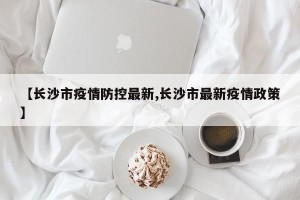 【长沙市疫情防控最新,长沙市最新疫情政策】