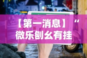 【第一消息】“微乐刨幺有挂吗”详细辅助教程分享