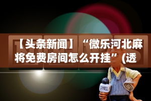 【头条新闻】“微乐河北麻将免费房间怎么开挂”(透视)其实确实有挂