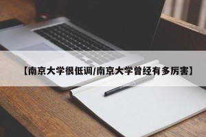 【南京大学很低调/南京大学曾经有多厉害】