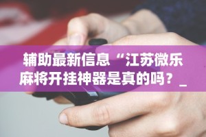 辅助最新信息“江苏微乐麻将开挂神器是真的吗？_游戏_玩家_工具