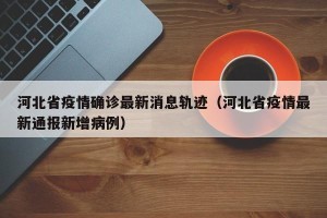 河北省疫情确诊最新消息轨迹（河北省疫情最新通报新增病例）