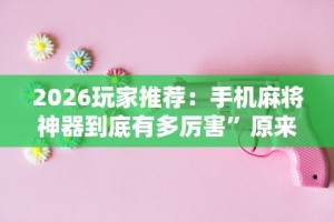 2026玩家推荐：手机麻将神器到底有多厉害”原来可以开挂