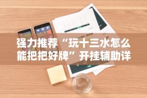 强力推荐“玩十三水怎么能把把好牌”开挂辅助详细步骤