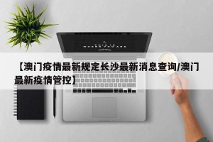 【澳门疫情最新规定长沙最新消息查询/澳门最新疫情管控】