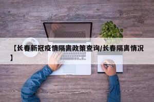 【长春新冠疫情隔离政策查询/长春隔离情况】