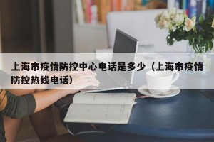 上海市疫情防控中心电话是多少（上海市疫情防控热线电话）