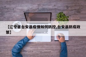 【辽宁省台安县疫情如何防控,台安县防疫政策】