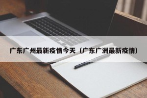 广东广州最新疫情今天（广东广洲最新疫情）