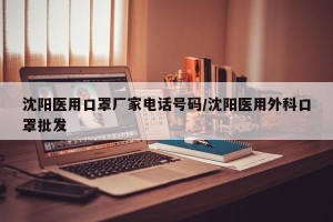 沈阳医用口罩厂家电话号码/沈阳医用外科口罩批发