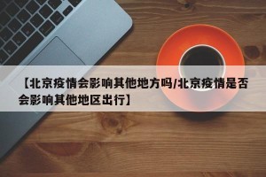 【北京疫情会影响其他地方吗/北京疫情是否会影响其他地区出行】