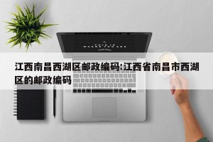 江西南昌西湖区邮政编码:江西省南昌市西湖区的邮政编码