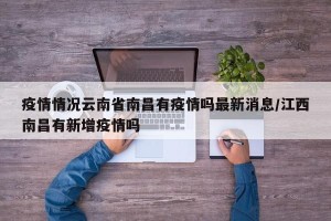 疫情情况云南省南昌有疫情吗最新消息/江西南昌有新增疫情吗