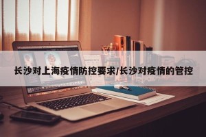 长沙对上海疫情防控要求/长沙对疫情的管控