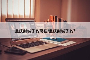 重庆封城了么现在/重庆封城了么?