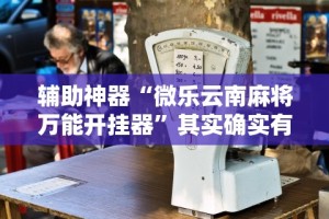 辅助神器“微乐云南麻将万能开挂器”其实确实有挂