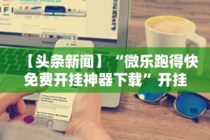 【头条新闻】“微乐跑得快免费开挂神器下载”开挂科技辅助神器手机