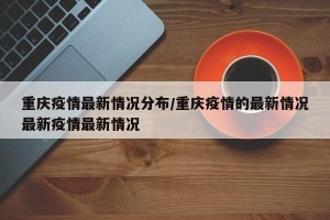 重庆疫情最新情况分布/重庆疫情的最新情况最新疫情最新情况