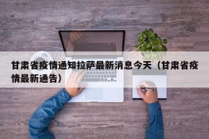 甘肃省疫情通知拉萨最新消息今天（甘肃省疫情最新通告）
