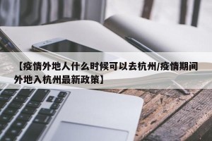 【疫情外地人什么时候可以去杭州/疫情期间外地入杭州最新政策】