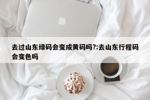 去过山东绿码会变成黄码吗?:去山东行程码会变色吗