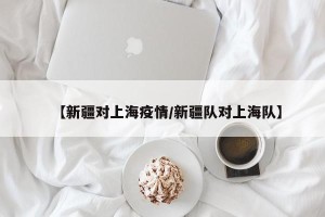 【新疆对上海疫情/新疆队对上海队】