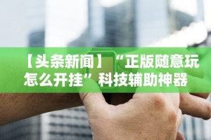 【头条新闻】“正版随意玩怎么开挂”科技辅助神器手机版