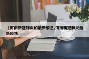 【河南新冠肺炎的最新消息,河南新冠肺炎最新疫情】