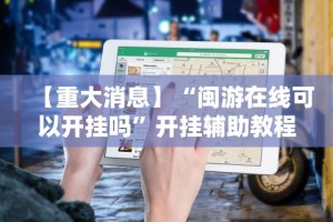 【重大消息】“闽游在线可以开挂吗”开挂辅助教程