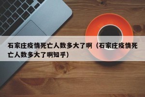 石家庄疫情死亡人数多大了啊（石家庄疫情死亡人数多大了啊知乎）