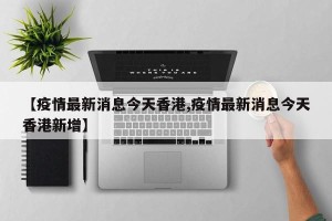 【疫情最新消息今天香港,疫情最新消息今天香港新增】