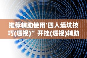 推荐辅助使用‘四人填坑技巧(透视)”开挂(透视)辅助教程