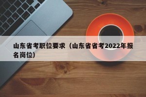山东省考职位要求（山东省省考2022年报名岗位）