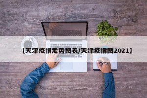 【天津疫情走势图表/天津疫情图2021】