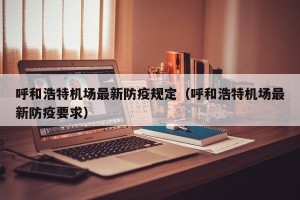 呼和浩特机场最新防疫规定（呼和浩特机场最新防疫要求）