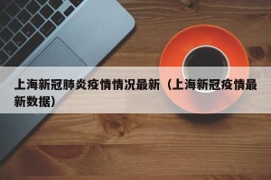 上海新冠肺炎疫情情况最新（上海新冠疫情最新数据）