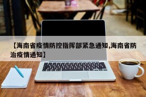 【海南省疫情防控指挥部紧急通知,海南省防治疫情通知】
